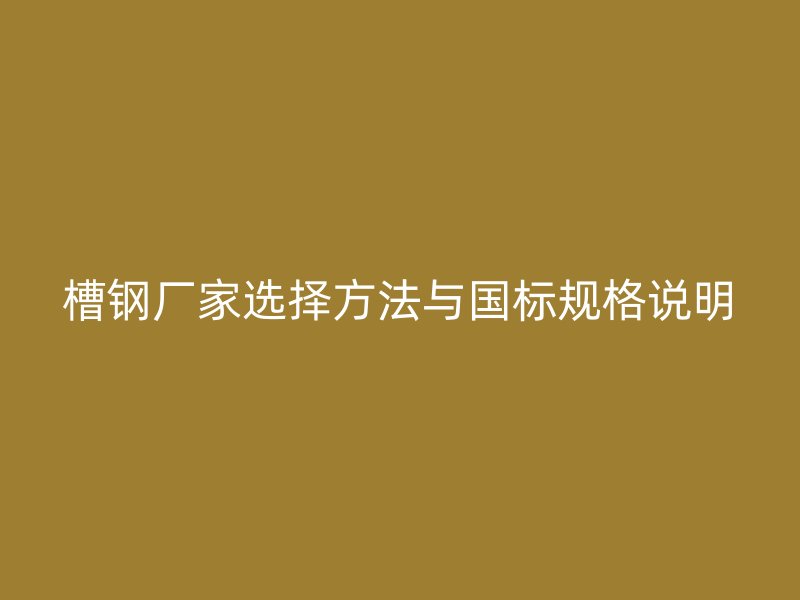 槽鋼廠家選擇方法與國標(biāo)規(guī)格說明