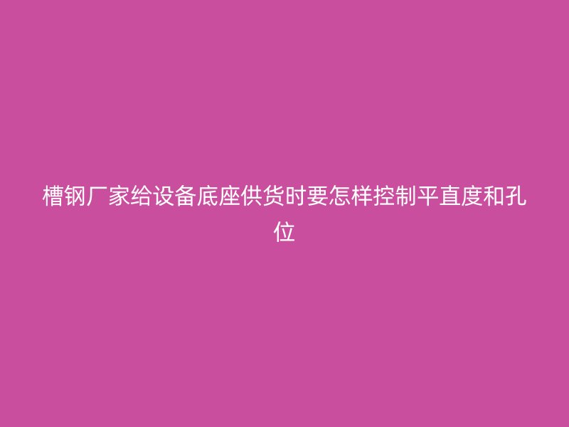 槽鋼廠家給設(shè)備底座供貨時(shí)要怎樣控制平直度和孔位