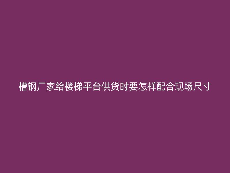 槽鋼廠家給樓梯平臺(tái)供貨時(shí)要怎樣配合現(xiàn)場(chǎng)尺寸