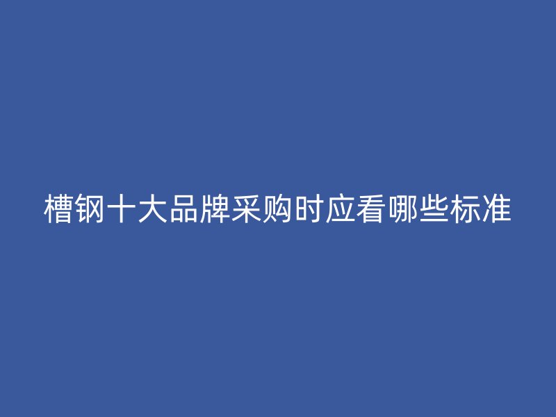 槽鋼十大品牌采購時應(yīng)看哪些標(biāo)準(zhǔn)