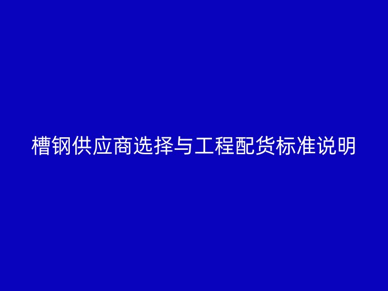 槽鋼供應(yīng)商選擇與工程配貨標(biāo)準(zhǔn)說明