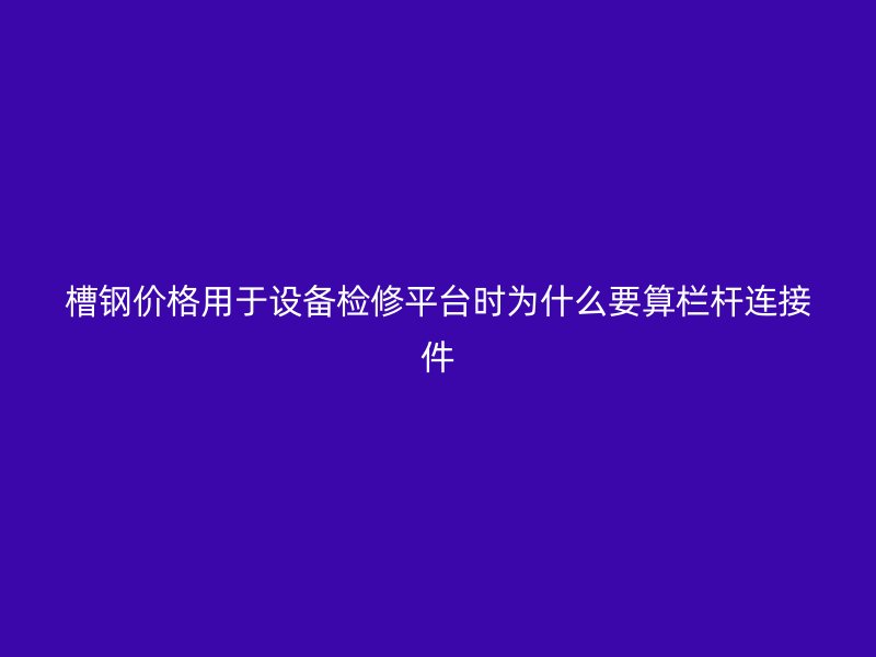 槽鋼價格用于設備檢修平臺時為什么要算欄桿連接件