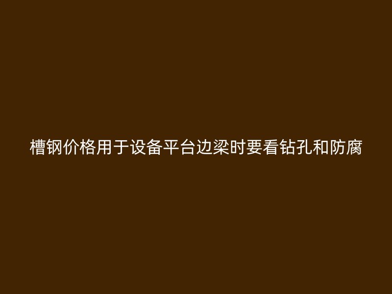槽鋼價格用于設(shè)備平臺邊梁時要看鉆孔和防腐