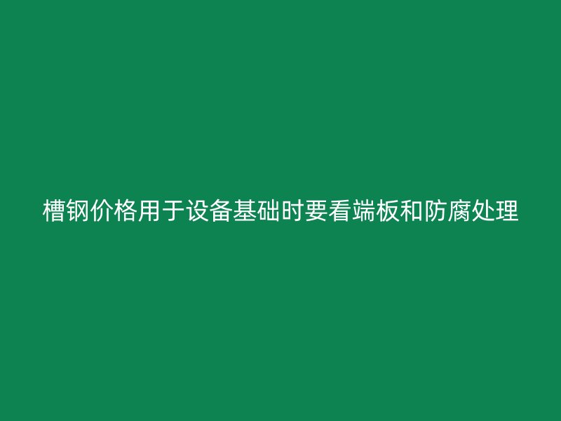 槽鋼價格用于設(shè)備基礎(chǔ)時要看端板和防腐處理