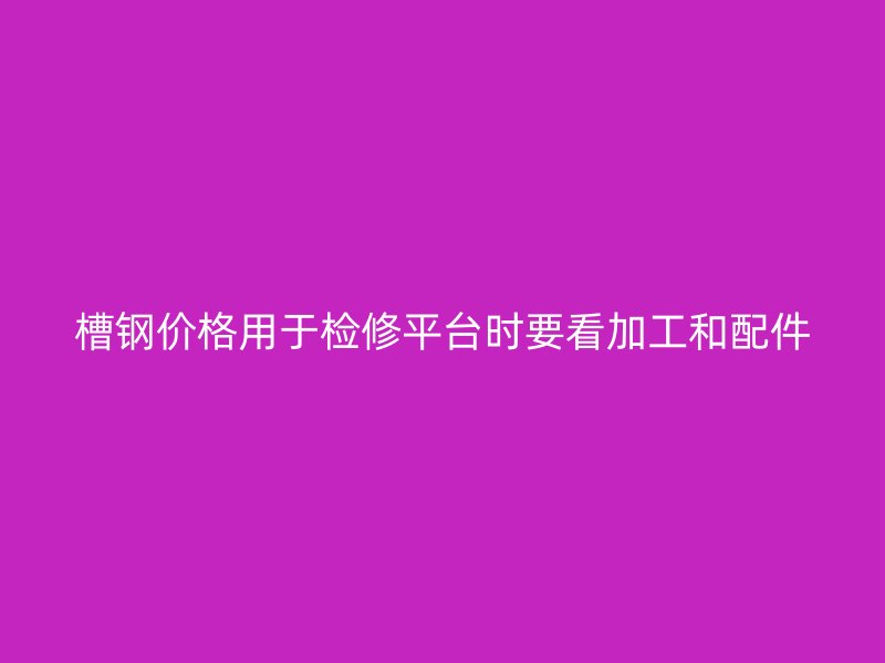 槽鋼價(jià)格用于檢修平臺(tái)時(shí)要看加工和配件