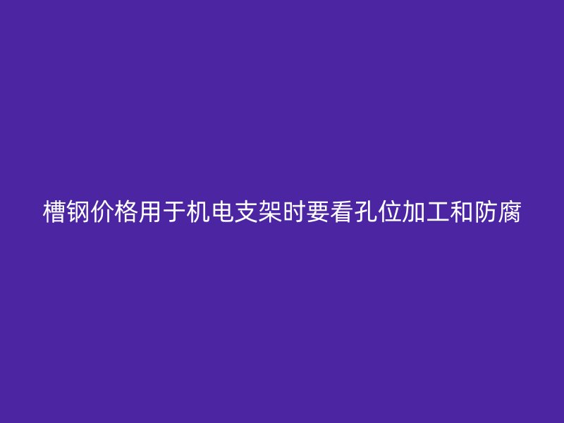 槽鋼價(jià)格用于機(jī)電支架時(shí)要看孔位加工和防腐