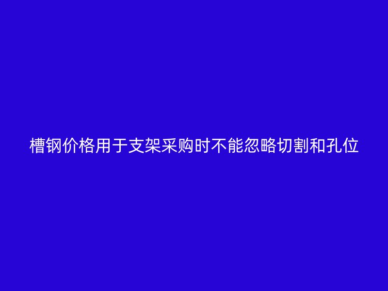 槽鋼價格用于支架采購時不能忽略切割和孔位