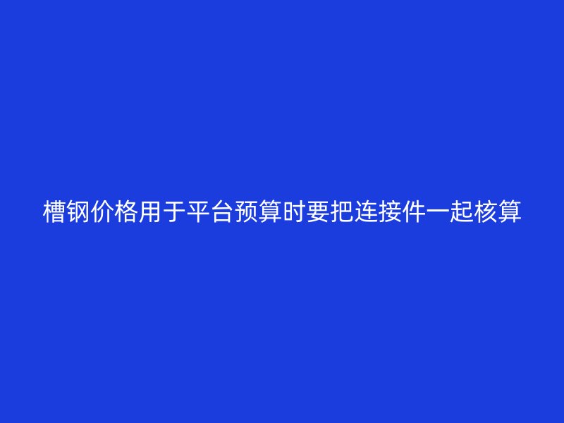 槽鋼價(jià)格用于平臺(tái)預(yù)算時(shí)要把連接件一起核算