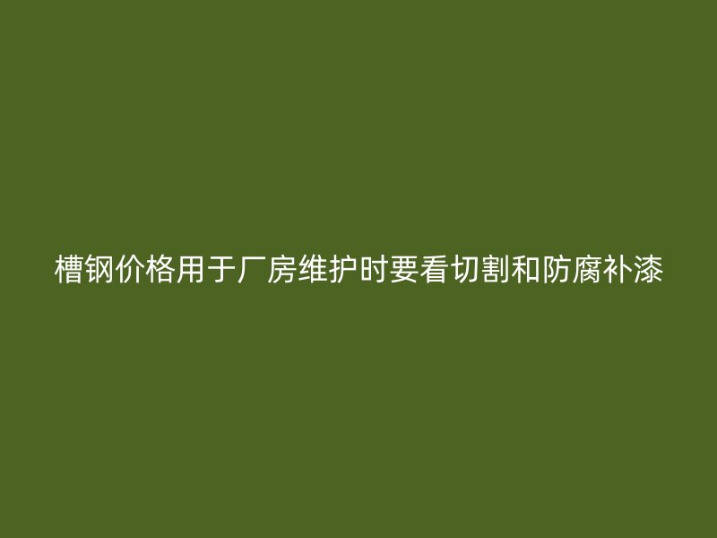 槽鋼價格用于廠房維護(hù)時要看切割和防腐補漆