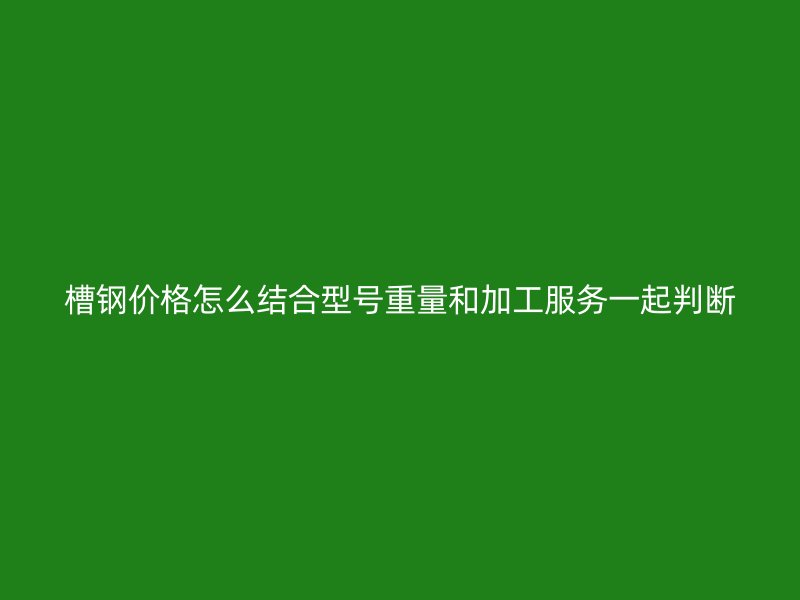 槽鋼價格怎么結合型號重量和加工服務一起判斷