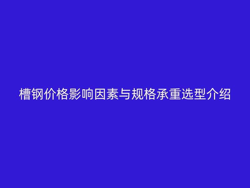 槽鋼價(jià)格影響因素與規(guī)格承重選型介紹