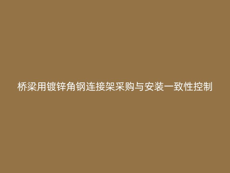 橋梁用鍍鋅角鋼連接架采購(gòu)與安裝一致性控制
