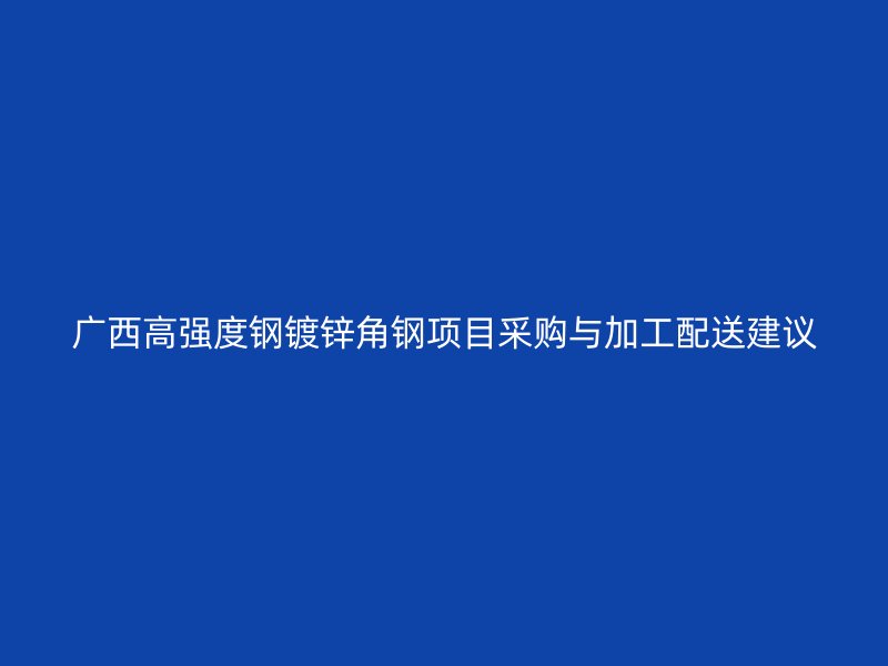 廣西高強(qiáng)度鋼鍍鋅角鋼項(xiàng)目采購(gòu)與加工配送建議