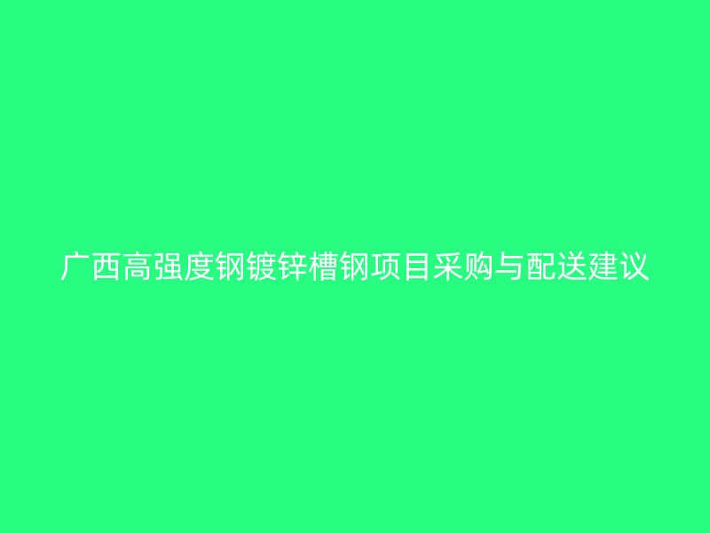 廣西高強(qiáng)度鋼鍍鋅槽鋼項(xiàng)目采購(gòu)與配送建議