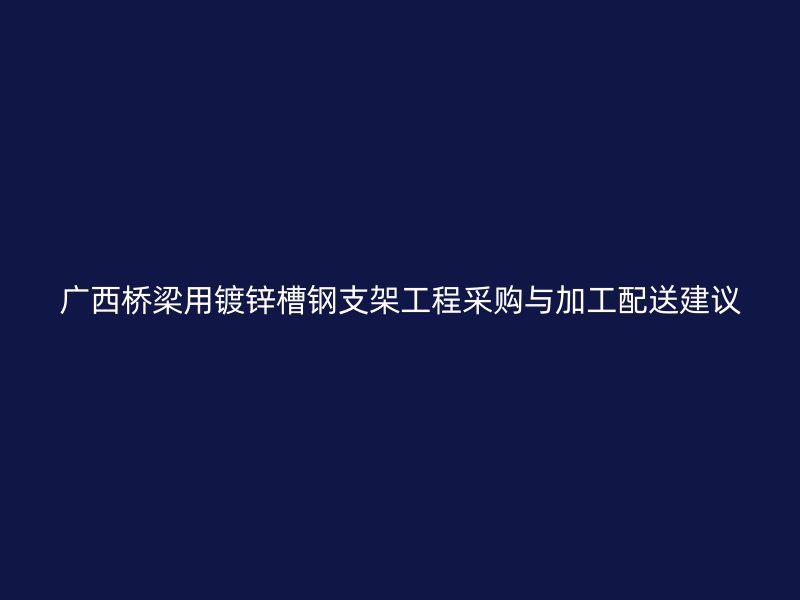 廣西橋梁用鍍鋅槽鋼支架工程采購(gòu)與加工配送建議