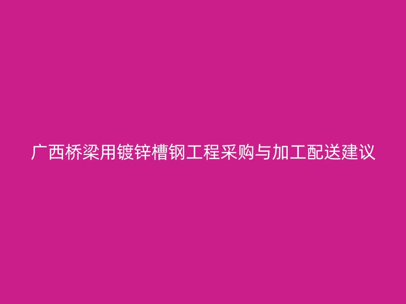 廣西橋梁用鍍鋅槽鋼工程采購(gòu)與加工配送建議