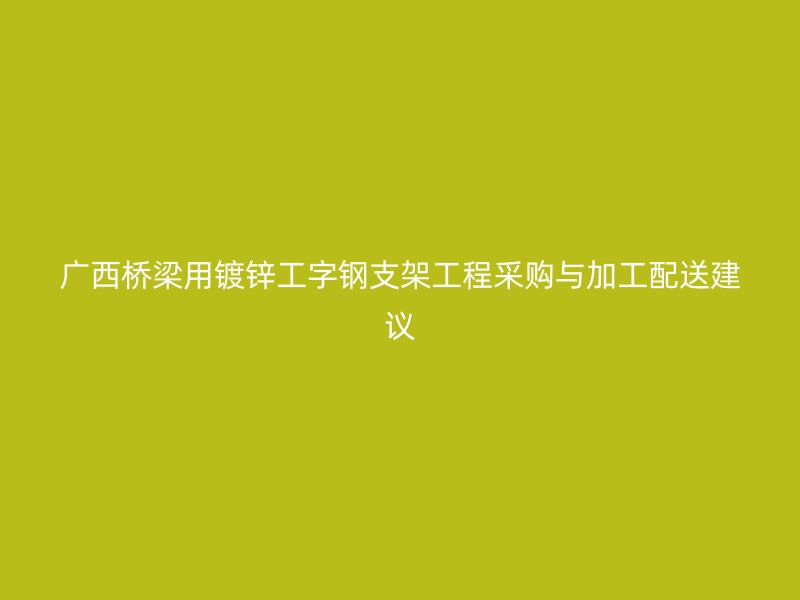 廣西橋梁用鍍鋅工字鋼支架工程采購(gòu)與加工配送建議