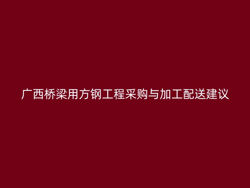 廣西橋梁用方鋼工程采購與加工配送建議