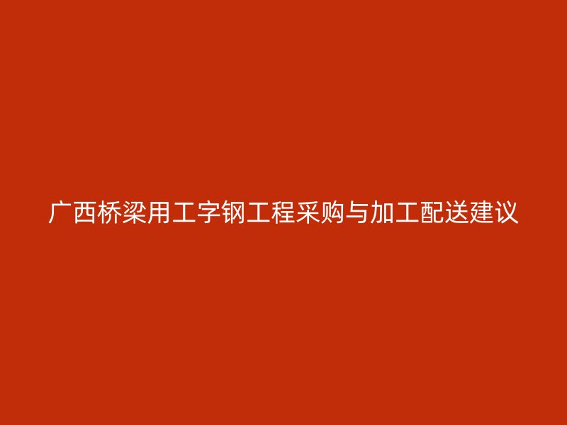 廣西橋梁用工字鋼工程采購(gòu)與加工配送建議