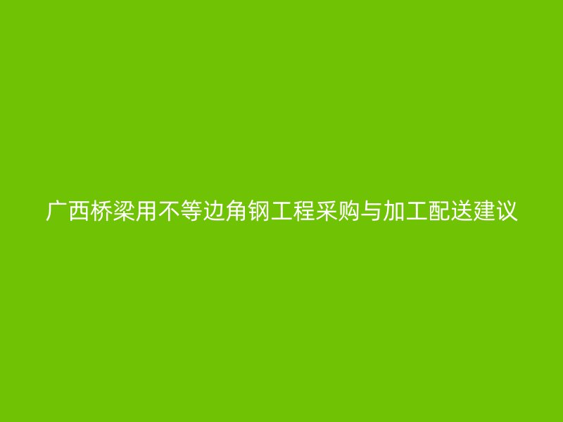 廣西橋梁用不等邊角鋼工程采購(gòu)與加工配送建議