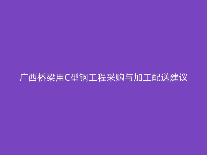 廣西橋梁用C型鋼工程采購與加工配送建議