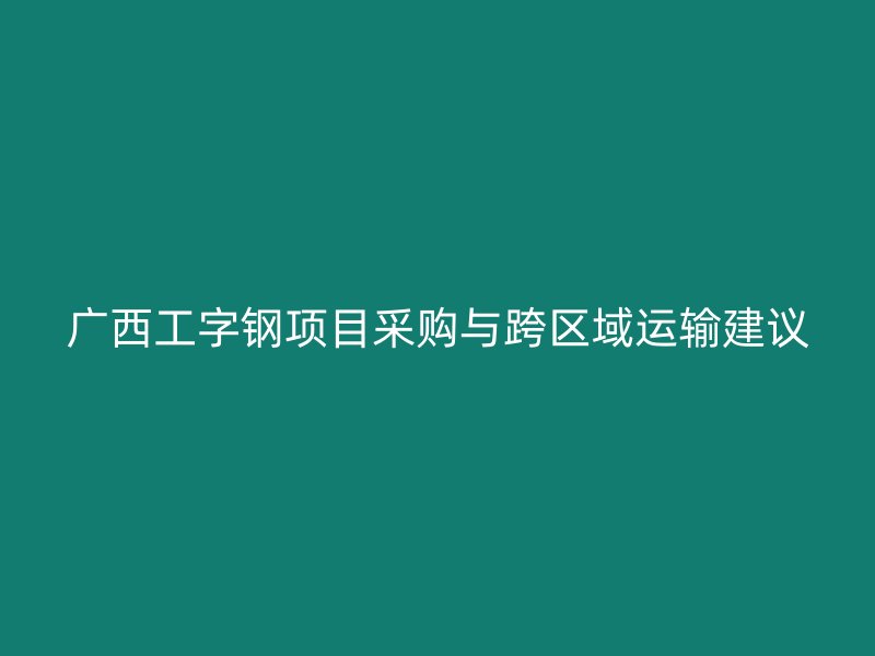 廣西工字鋼項目采購與跨區(qū)域運輸建議