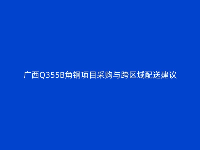 廣西Q355B角鋼項目采購與跨區(qū)域配送建議