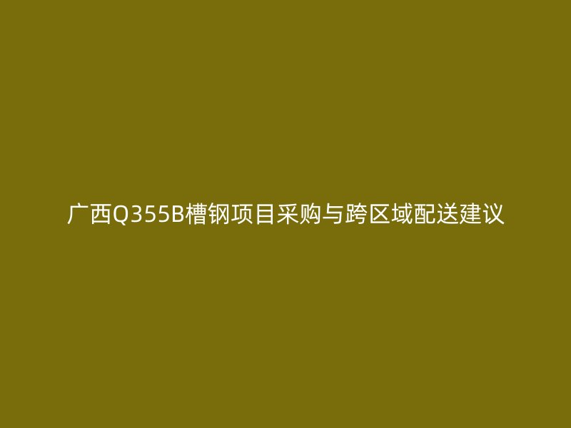 廣西Q355B槽鋼項(xiàng)目采購(gòu)與跨區(qū)域配送建議