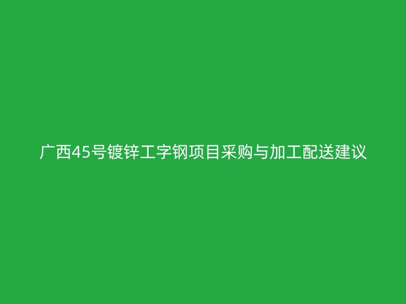 廣西45號(hào)鍍鋅工字鋼項(xiàng)目采購與加工配送建議