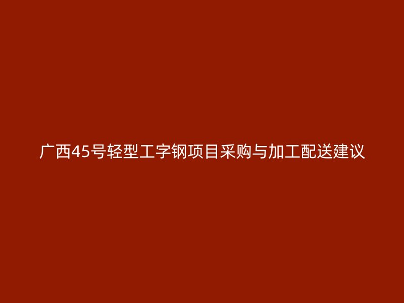 廣西45號輕型工字鋼項目采購與加工配送建議