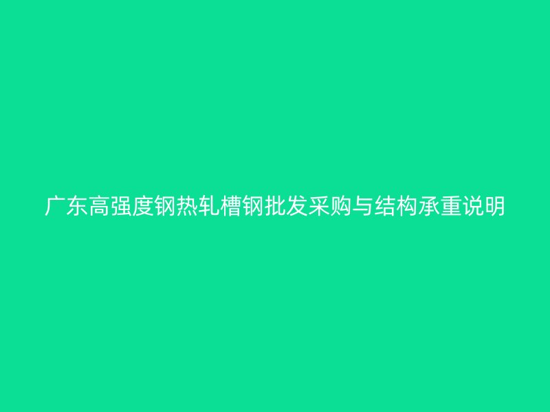 廣東高強度鋼熱軋槽鋼批發(fā)采購與結(jié)構(gòu)承重說明