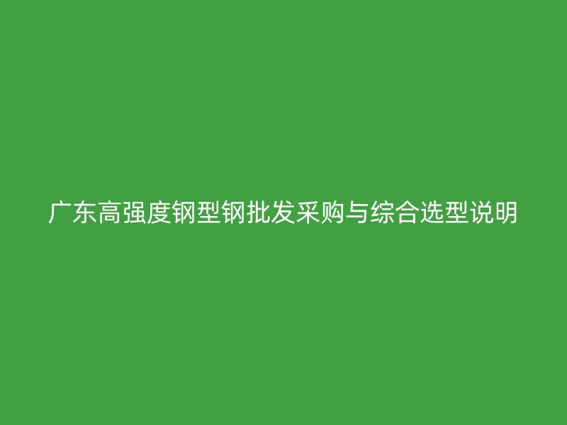 廣東高強(qiáng)度鋼型鋼批發(fā)采購(gòu)與綜合選型說(shuō)明