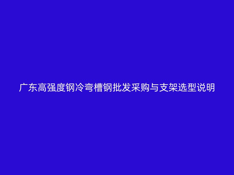廣東高強(qiáng)度鋼冷彎槽鋼批發(fā)采購(gòu)與支架選型說(shuō)明