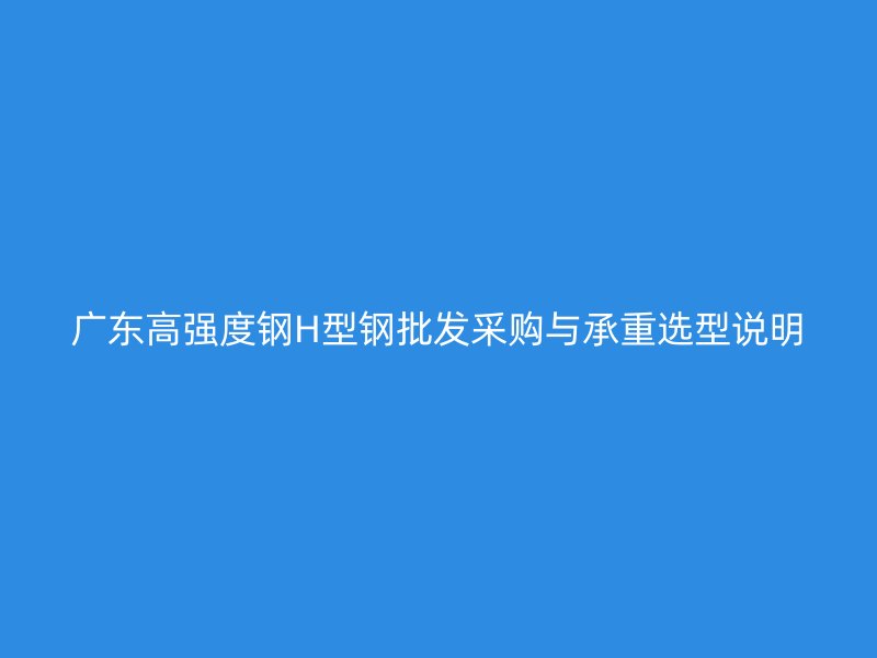 廣東高強(qiáng)度鋼H型鋼批發(fā)采購(gòu)與承重選型說(shuō)明
