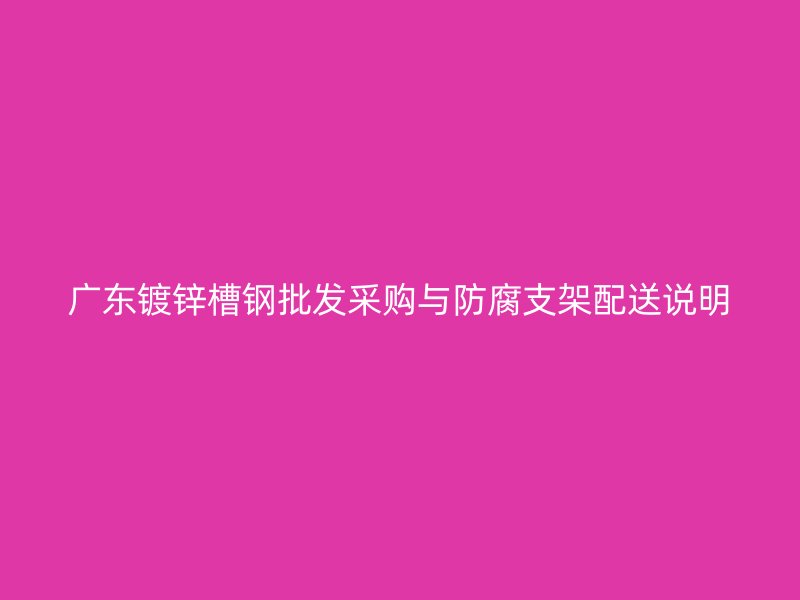 廣東鍍鋅槽鋼批發(fā)采購與防腐支架配送說明
