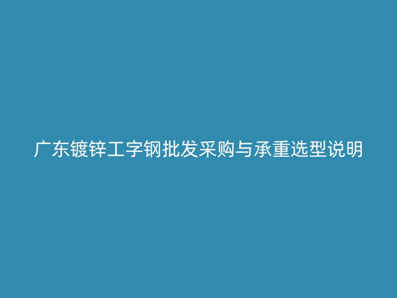 廣東鍍鋅工字鋼批發(fā)采購與承重選型說明