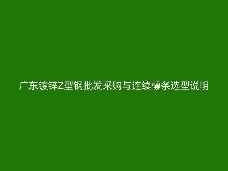 廣東鍍鋅Z型鋼批發(fā)采購(gòu)與連續(xù)檁條選型說明
