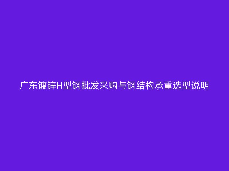 廣東鍍鋅H型鋼批發(fā)采購(gòu)與鋼結(jié)構(gòu)承重選型說明