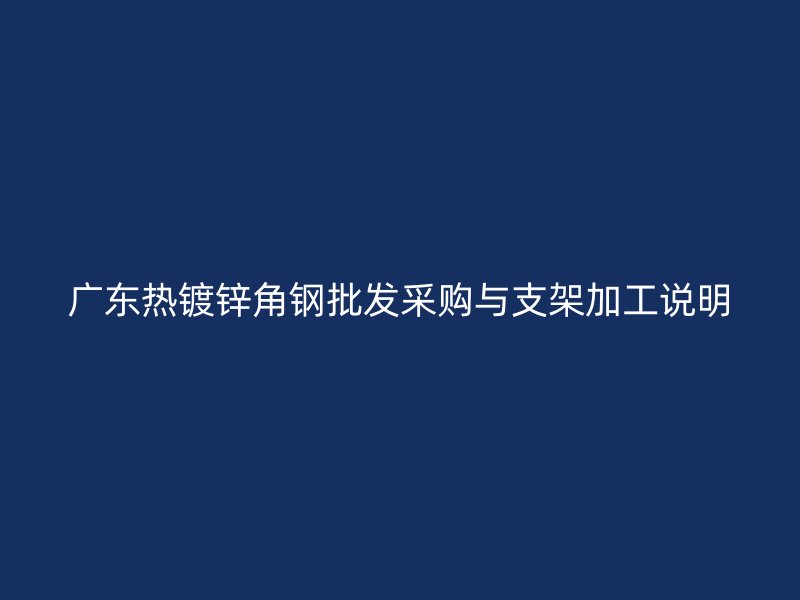 廣東熱鍍鋅角鋼批發(fā)采購與支架加工說明