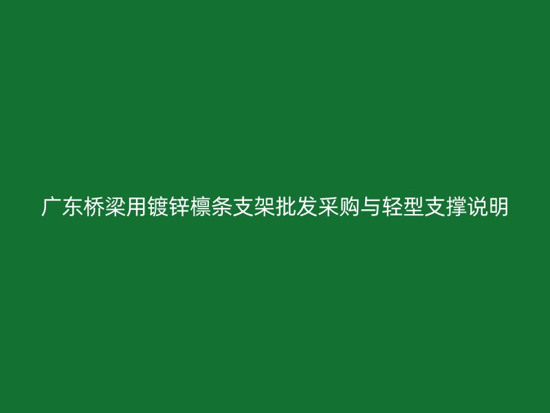 廣東橋梁用鍍鋅檁條支架批發(fā)采購與輕型支撐說明
