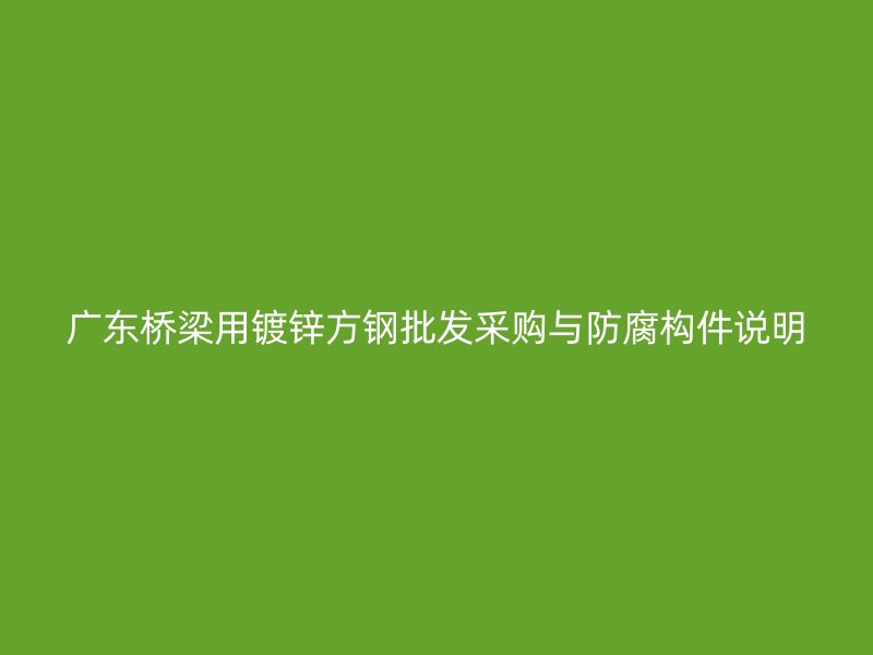 廣東橋梁用鍍鋅方鋼批發(fā)采購與防腐構(gòu)件說明