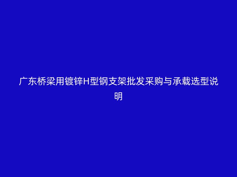 廣東橋梁用鍍鋅H型鋼支架批發(fā)采購與承載選型說明