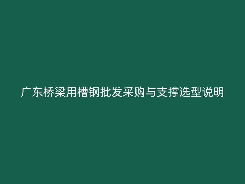廣東橋梁用槽鋼批發(fā)采購與支撐選型說明