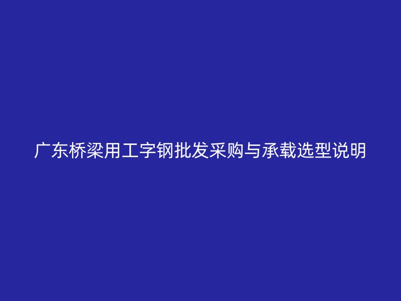 廣東橋梁用工字鋼批發(fā)采購與承載選型說明