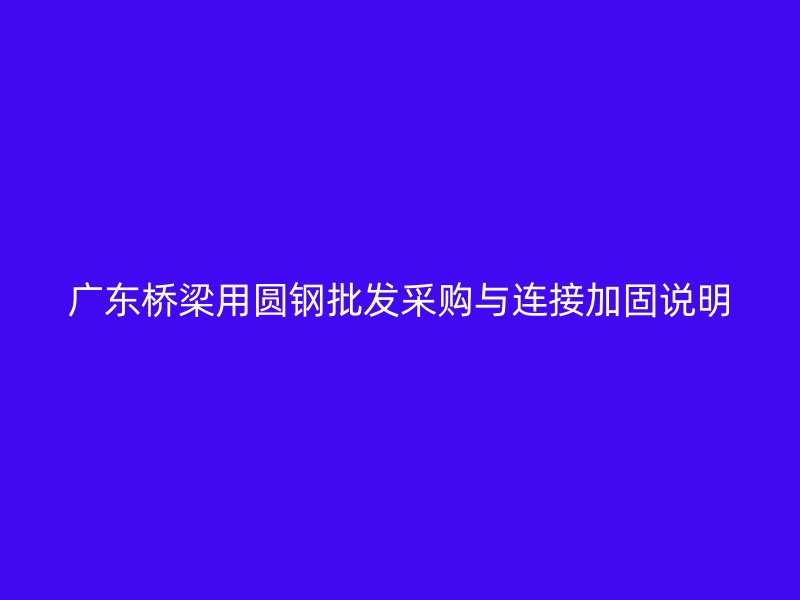 廣東橋梁用圓鋼批發(fā)采購與連接加固說明
