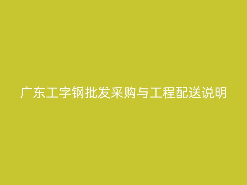 廣東工字鋼批發(fā)采購與工程配送說明