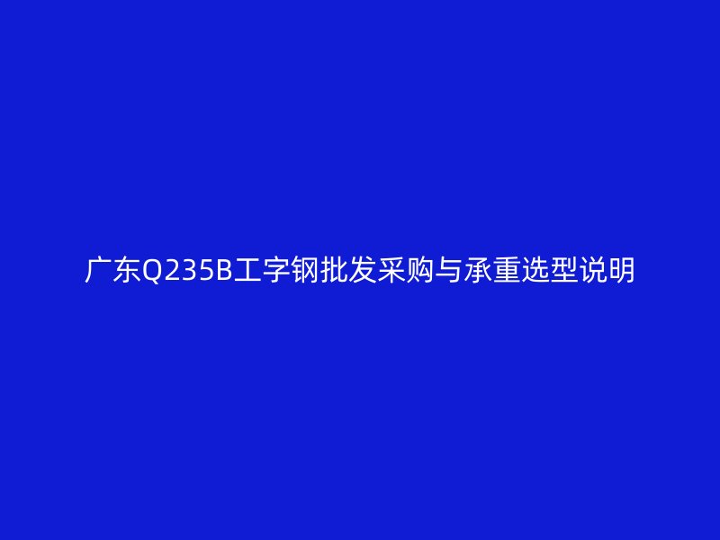 廣東Q235B工字鋼批發(fā)采購與承重選型說明