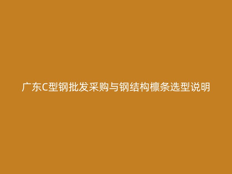 廣東C型鋼批發(fā)采購與鋼結構檁條選型說明
