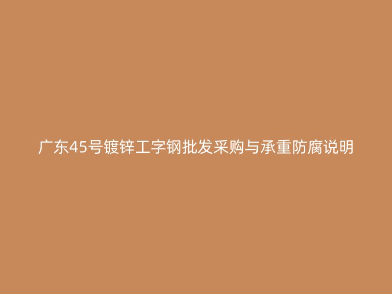 廣東45號鍍鋅工字鋼批發(fā)采購與承重防腐說明