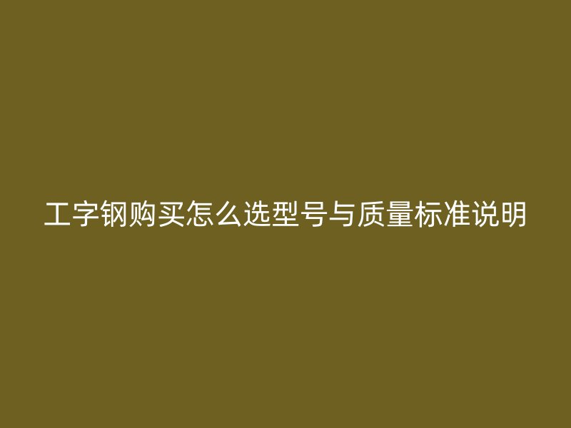 工字鋼購買怎么選型號(hào)與質(zhì)量標(biāo)準(zhǔn)說明